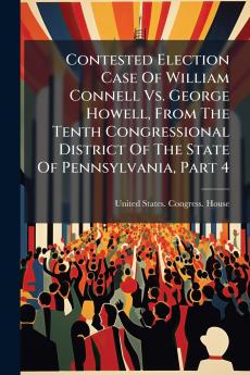 Contested Election Case Of William Connell Vs. George Howell From The Tenth Congressional District Of The State Of Pennsylvania Part 4