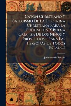 Caton Christiano Y Catecismo De La Doctrina Christiana Para La Educacion Y Buena Crianza De Los NiÃ±os Y Provechoso Para Las Personas De Todos Estados