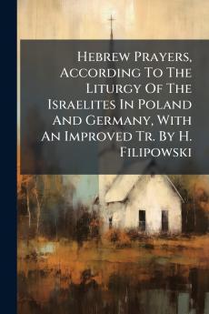 Hebrew Prayers According To The Liturgy Of The Israelites In Poland And Germany With An Improved Tr. By H. Filipowski