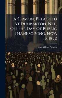 A Sermon Preached At Dunbarton N.h. On The Day Of Public Thanksgiving Nov. 15 1832