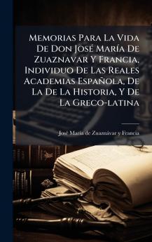 Memorias Para La Vida De Don JosÃ© MarÃ­a De Zuaznavar Y Francia Individuo De Las Reales Academias EspaÃ±ola De La De La Historia Y De La Greco-latina