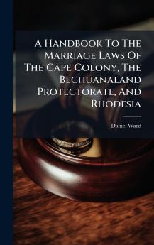 A Handbook To The Marriage Laws Of The Cape Colony The Bechuanaland Protectorate And Rhodesia