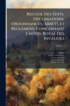 Recueil Des Ãdits DÃ©clarations Ordonnances ArrÃªts Et RÃ¨glemens Concernant L'hÃ´tel Royal Des Invalides