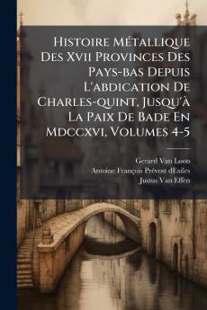 Histoire MÃ©tallique Des Xvii Provinces Des Pays-bas Depuis L'abdication De Charles-quint Jusqu'Ã  La Paix De Bade En Mdccxvi Volumes 4-5