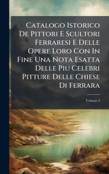 Catalogo Istorico De Pittori E Scultori Ferraresi E Delle Opere Loro Con In Fine Una Nota Esatta Delle Piu Celebri Pitture Delle Chiese Di Ferrara