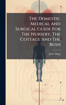 The Domestic Medical And Surgical Guide For The Nursery The Cottage And The Bush