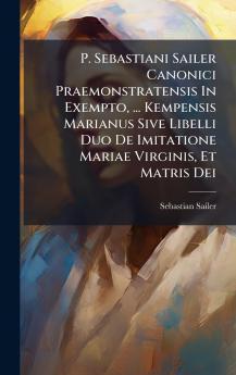 P. Sebastiani Sailer Canonici Praemonstratensis In Exempto ... Kempensis Marianus Sive Libelli Duo De Imitatione Mariae Virginis Et Matris Dei