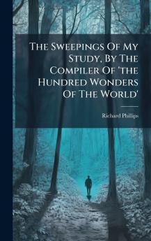 The Sweepings Of My Study By The Compiler Of 'the Hundred Wonders Of The World'