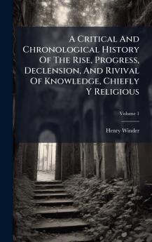 A Critical And Chronological History Of The Rise Progress Declension And Rivival Of Knowledge Chiefly Y Religious