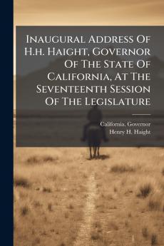 Inaugural Address Of H.h. Haight Governor Of The State Of California At The Seventeenth Session Of The Legislature