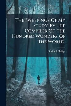 The Sweepings Of My Study By The Compiler Of 'the Hundred Wonders Of The World'