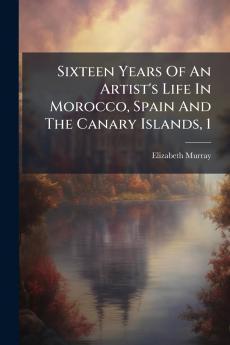 Sixteen Years Of An Artist's Life In Morocco Spain And The Canary Islands 1