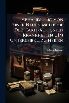Abhandlung Von Einer Neuen Methode Der HartnÃ¤ckigsten Krankheiten ... Im Unterleibe ... Zu Heilen