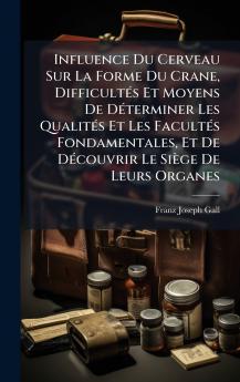 Influence Du Cerveau Sur La Forme Du Crane DifficultÃ©s Et Moyens De DÃ©terminer Les QualitÃ©s Et Les FacultÃ©s Fondamentales Et De DÃ©couvrir Le SiÃ¨ge De Leurs Organes