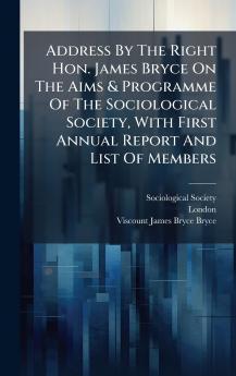 Address By The Right Hon. James Bryce On The Aims & Programme Of The Sociological Society With First Annual Report And List Of Members