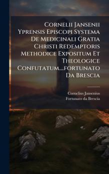 Cornelii Jansenii Yprensis Episcopi Systema De Medicinali Gratia Christi Redemptoris Methodice Expositum Et Theologice Confutatum....fortunato Da Brescia