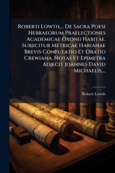 Roberti Lowth... De Sacra Poesi Hebraeorum Praelectiones Academicae Oxonii Habitae. Subjicitur Metricae Harianae Brevis Confutatio Et Oratio Crewiana. Notas Et Epimetra Adjecit Joannes David Michaelis...