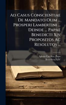 Ad Casus Conscientiae De Mandato Olim ... Prosperi Lambertini ... Deinde ... Papae Benedicti Xiv Propositos Ac Resolutos ...