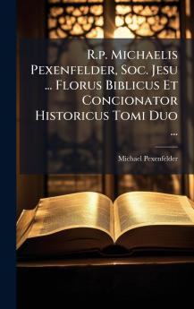 R.p. Michaelis Pexenfelder Soc. Jesu ... Florus Biblicus Et Concionator Historicus Tomi Duo ...