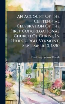 An Account Of The Centennial Celebration Of The First Congregational Church Of Christ In Hinesburgh Vermont September 10 1890