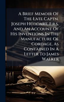 A Brief Memoir Of The Late Captn. Joseph Huddart F.r.s. And An Account Of His Inventions In The Manufacture Of Cordage As Contained In A Letter To James Walker