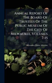 Annual Report Of The Board Of Trustees Of The Public Museum Of The City Of Milwaukee Volumes 7-15