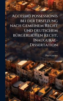 Accessio possessionis bei der Ersitzung nach Gemeinem Recht und deutschem bÃ¼rgerlichen Recht Inaugural-Dissertation