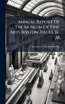 Annual Report Of The Museum Of Fine Arts Boston Issues 31-35