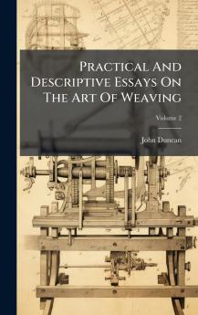 Practical And Descriptive Essays On The Art Of Weaving