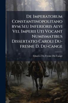 De Imperatorum Constantinopolitanorvm Seu Inferioris Aevi Vel Imperii Uti Vocant Numismatibus Dissertatio Caroli Du-fresne D. Du-cange