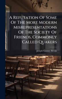 A Refutation Of Some Of The More Modern Misrepresentations Of The Society Of Friends Commonly Called Quakers