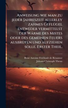 Anweisung wie man zu jeder Jahreszeit allerley zahmes GeflÃ¼gel entweder vermittelst der WÃ¤rme des Mistes oder des gemeinen Feuers ausbrÃ¼ten und aufziehen solle. Erster Theil.