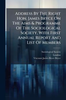 Address By The Right Hon. James Bryce On The Aims & Programme Of The Sociological Society With First Annual Report And List Of Members