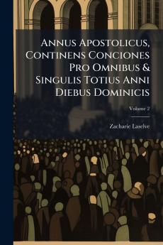 Annus Apostolicus Continens Conciones Pro Omnibus & Singulis Totius Anni Diebus Dominicis