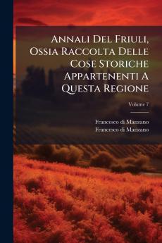 Annali Del Friuli Ossia Raccolta Delle Cose Storiche Appartenenti A Questa Regione