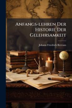 Anfangs-lehren Der Historie Der Gelehrsamkeit