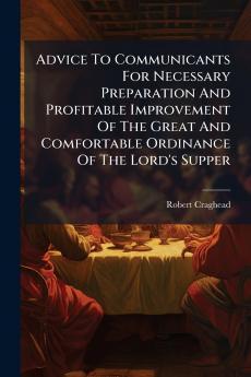 Advice To Communicants For Necessary Preparation And Profitable Improvement Of The Great And Comfortable Ordinance Of The Lord's Supper