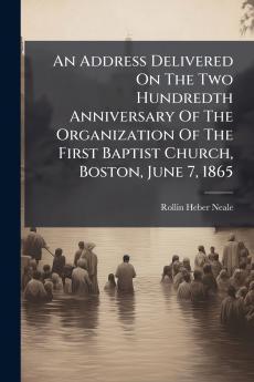 An Address Delivered On The Two Hundredth Anniversary Of The Organization Of The First Baptist Church Boston June 7 1865