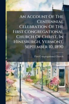 An Account Of The Centennial Celebration Of The First Congregational Church Of Christ In Hinesburgh Vermont September 10 1890