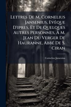Lettres De M. Cornelius Jansenius EvÃªque D'ipres Et De Quelques Autres Personnes Ã M. Jean Du Verger De Hauranne AbbÃ© De S. Ciran