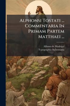Alphonsi Tostati ... Commentaria In Primam Partem Matthaei ...