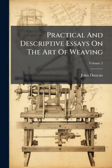 Practical And Descriptive Essays On The Art Of Weaving