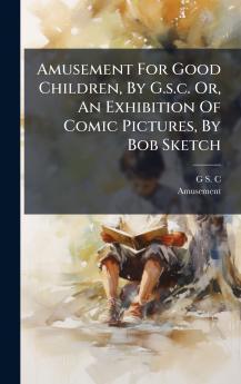 Amusement For Good Children By G.s.c. Or An Exhibition Of Comic Pictures By Bob Sketch