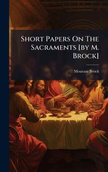 Short Papers On The Sacraments [by M. Brock]