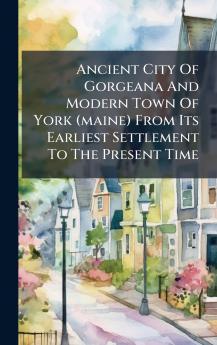Ancient City Of Gorgeana And Modern Town Of York (maine) From Its Earliest Settlement To The Present Time