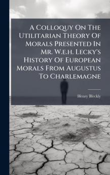 A Colloquy On The Utilitarian Theory Of Morals Presented In Mr. W.e.h. Lecky's History Of European Morals From Augustus To Charlemagne