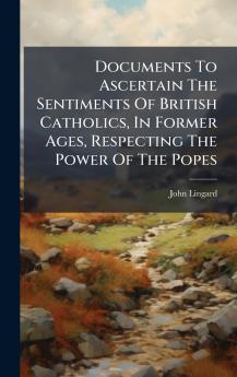 Documents To Ascertain The Sentiments Of British Catholics In Former Ages Respecting The Power Of The Popes