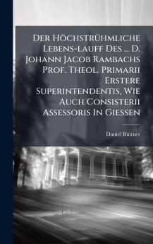 Der HÃ¶chstrÃ¼hmliche Lebens-lauff Des ... D. Johann Jacob Rambachs Prof. Theol. Primarii Erstere Superintendentis Wie Auch Consisterii Assessoris In GieÃen
