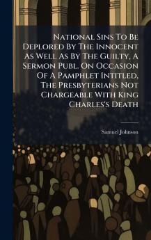 National Sins To Be Deplored By The Innocent As Well As By The Guilty A Sermon Publ. On Occasion Of A Pamphlet Intitled The Presbyterians Not Chargeable With King Charles's Death