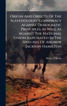 Origin And Objects Of The Slaveholders' Conspiracy Against Democratic Principles As Well As Against The National Union Illistrated In The Speeches Of Andrew Jackson Hamilton